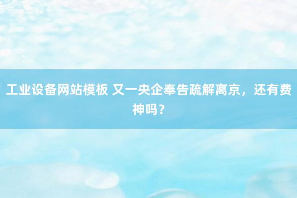 工业设备网站模板 又一央企奉告疏解离京，还有费神吗？