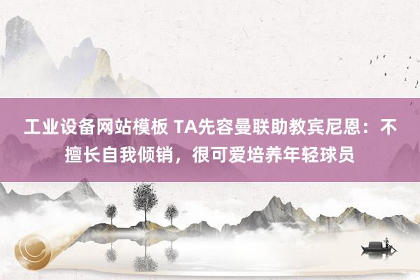 工业设备网站模板 TA先容曼联助教宾尼恩：不擅长自我倾销，很可爱培养年轻球员