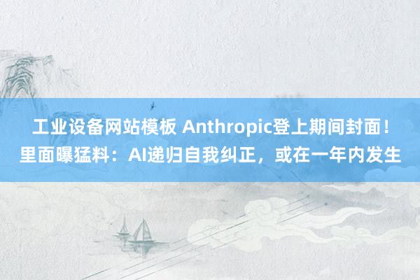 工业设备网站模板 Anthropic登上期间封面！里面曝猛料：AI递归自我纠正，或在一年内发生