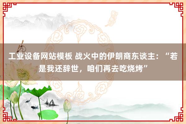 工业设备网站模板 战火中的伊朗商东谈主：“若是我还辞世，咱们再去吃烧烤”
