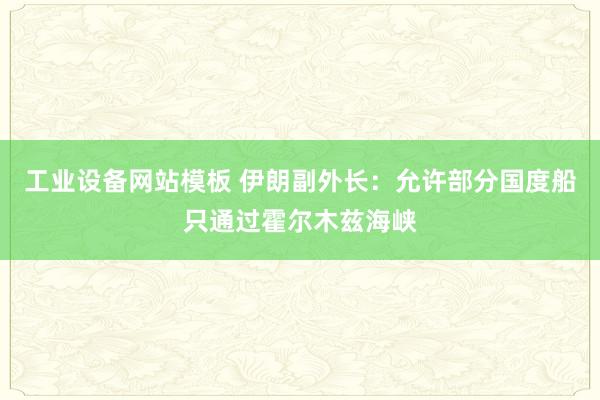 工业设备网站模板 伊朗副外长：允许部分国度船只通过霍尔木兹海峡