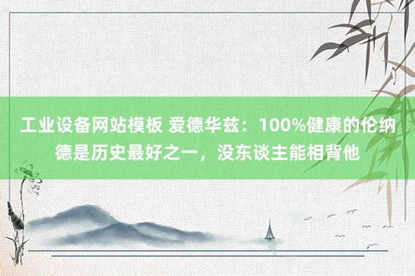 工业设备网站模板 爱德华兹：100%健康的伦纳德是历史最好之一，没东谈主能相背他