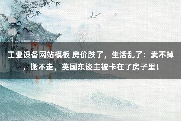 工业设备网站模板 房价跌了，生活乱了：卖不掉，搬不走，英国东谈主被卡在了房子里！