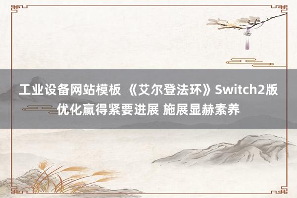 工业设备网站模板 《艾尔登法环》Switch2版优化赢得紧要进展 施展显赫素养