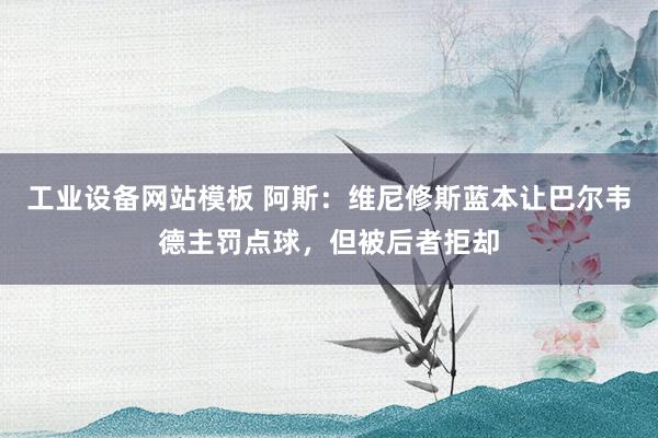 工业设备网站模板 阿斯：维尼修斯蓝本让巴尔韦德主罚点球，但被后者拒却