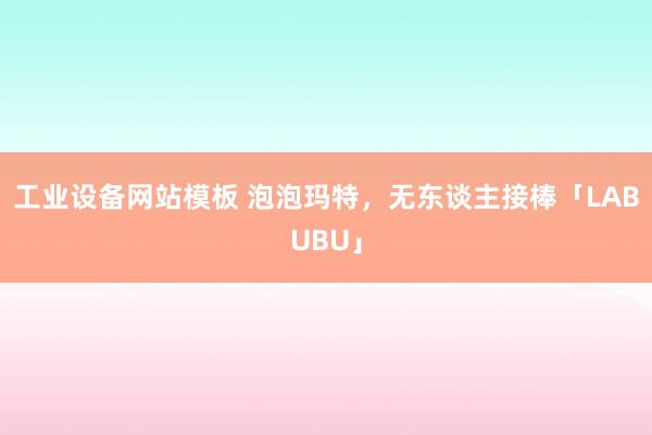 工业设备网站模板 泡泡玛特，无东谈主接棒「LABUBU」