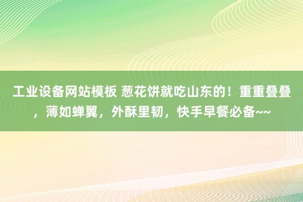 工业设备网站模板 葱花饼就吃山东的！重重叠叠，薄如蝉翼，外酥里韧，快手早餐必备~~