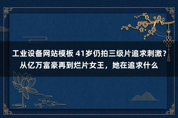 工业设备网站模板 41岁仍拍三级片追求刺激？从亿万富豪再到烂片女王，她在追求什么