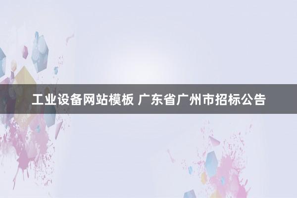 工业设备网站模板 广东省广州市招标公告