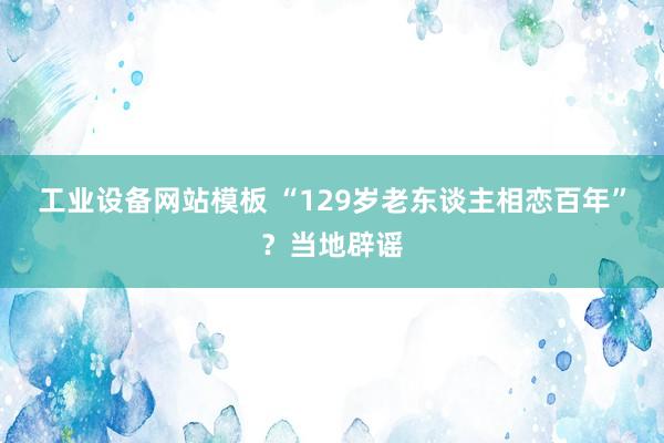 工业设备网站模板 “129岁老东谈主相恋百年”？当地辟谣