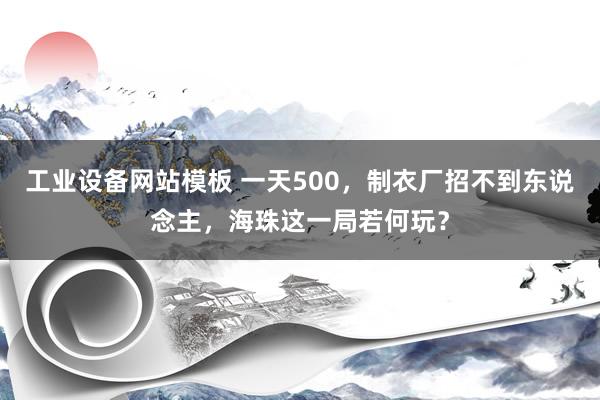 工业设备网站模板 一天500，制衣厂招不到东说念主，海珠这一局若何玩？