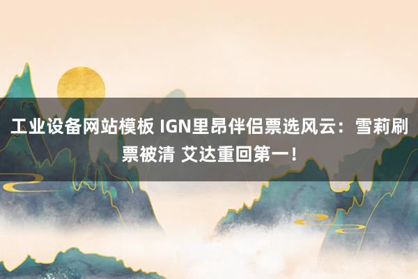 工业设备网站模板 IGN里昂伴侣票选风云：雪莉刷票被清 艾达重回第一！