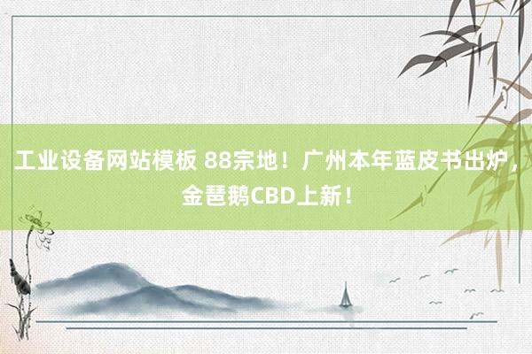 工业设备网站模板 88宗地！广州本年蓝皮书出炉，金琶鹅CBD上新！