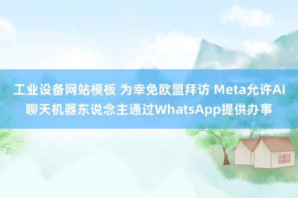 工业设备网站模板 为幸免欧盟拜访 Meta允许AI聊天机器东说念主通过WhatsApp提供办事
