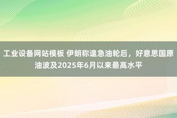 工业设备网站模板 伊朗称遑急油轮后，好意思国原油波及2025年6月以来最高水平