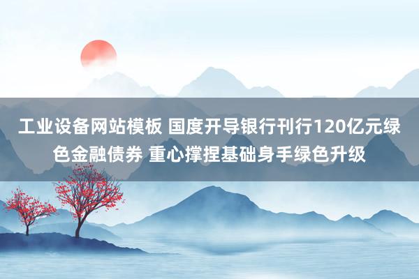 工业设备网站模板 国度开导银行刊行120亿元绿色金融债券 重心撑捏基础身手绿色升级