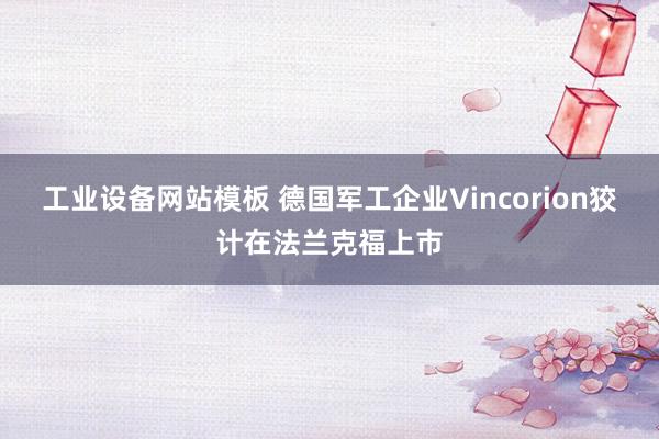工业设备网站模板 德国军工企业Vincorion狡计在法兰克福上市