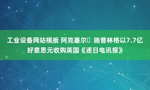 工业设备网站模板 阿克塞尔・施普林格以7.7亿好意思元收购英国《逐日电讯报》