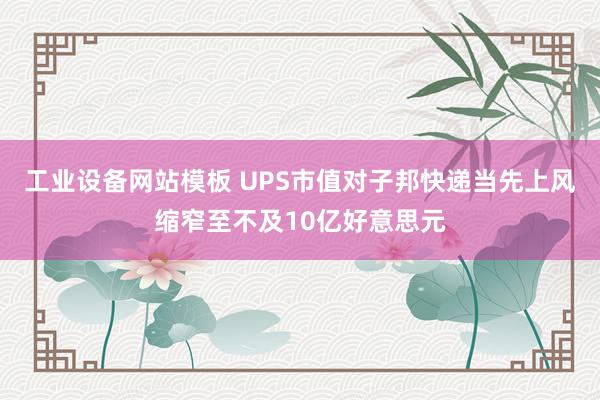 工业设备网站模板 UPS市值对子邦快递当先上风缩窄至不及10亿好意思元