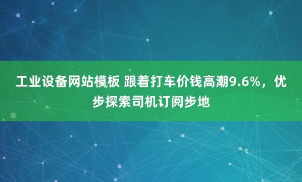 工业设备网站模板 跟着打车价钱高潮9.6%，优步探索司机订阅步地