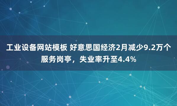 工业设备网站模板 好意思国经济2月减少9.2万个服务岗亭，失业率升至4.4%