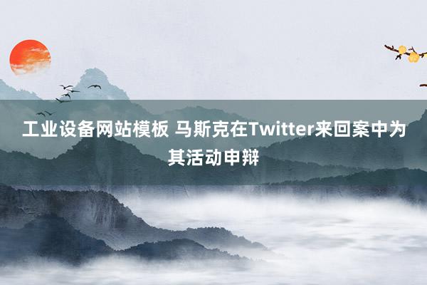 工业设备网站模板 马斯克在Twitter来回案中为其活动申辩