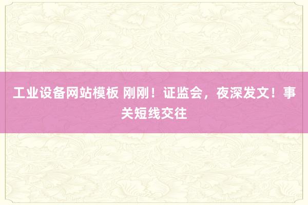工业设备网站模板 刚刚！证监会，夜深发文！事关短线交往