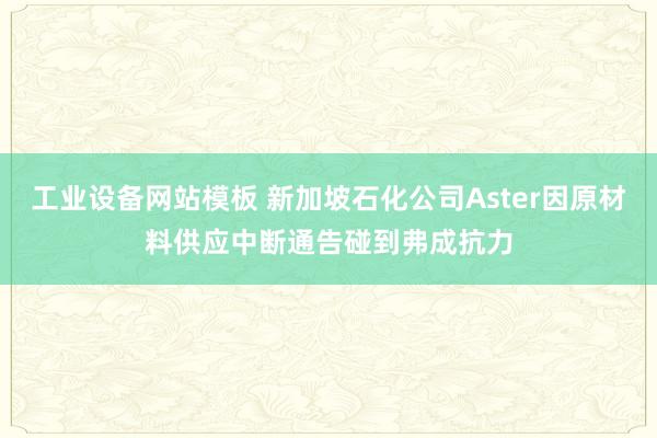 工业设备网站模板 新加坡石化公司Aster因原材料供应中断通告碰到弗成抗力