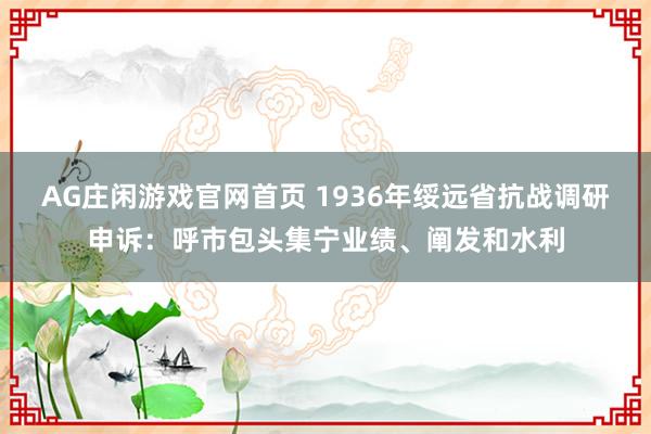 AG庄闲游戏官网首页 1936年绥远省抗战调研申诉：呼市包头集宁业绩、阐发和水利