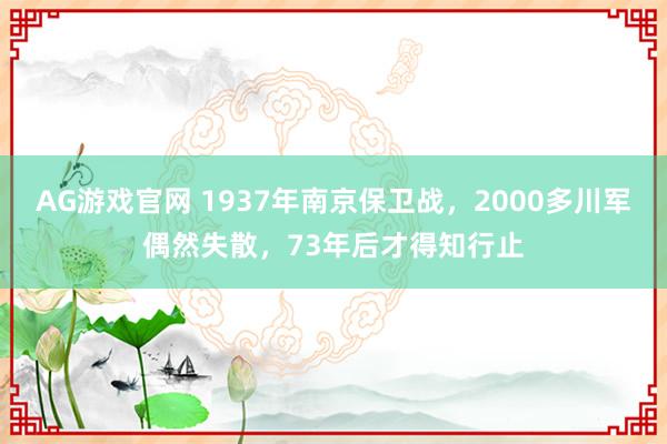 AG游戏官网 1937年南京保卫战，2000多川军偶然失散，73年后才得知行止