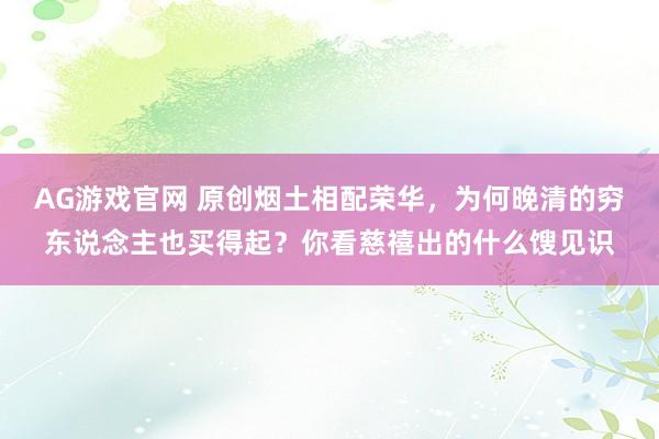 AG游戏官网 原创烟土相配荣华，为何晚清的穷东说念主也买得起？你看慈禧出的什么馊见识