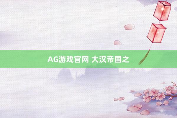 AG游戏官网 大汉帝国之