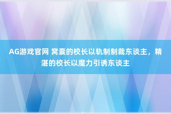 AG游戏官网 窝囊的校长以轨制制裁东谈主，精湛的校长以魔力引诱东谈主