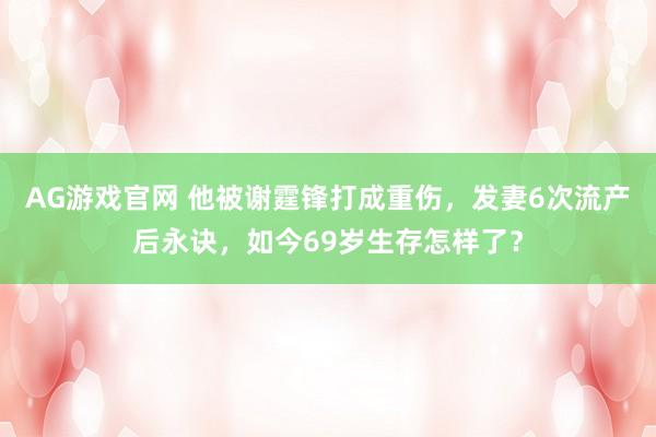 AG游戏官网 他被谢霆锋打成重伤，发妻6次流产后永诀，如今69岁生存怎样了？