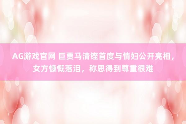 AG游戏官网 巨贾马清铿首度与情妇公开亮相，女方慷慨落泪，称思得到尊重很难
