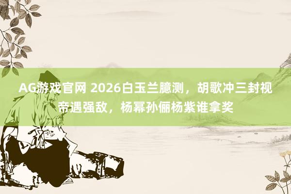 AG游戏官网 2026白玉兰臆测，胡歌冲三封视帝遇强敌，杨幂孙俪杨紫谁拿奖