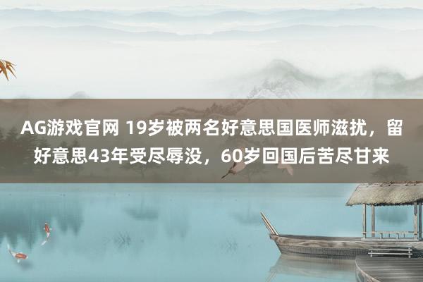 AG游戏官网 19岁被两名好意思国医师滋扰，留好意思43年受尽辱没，60岁回国后苦尽甘来
