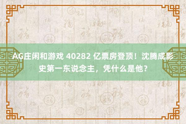 AG庄闲和游戏 40282 亿票房登顶！沈腾成影史第一东说念主，凭什么是他？