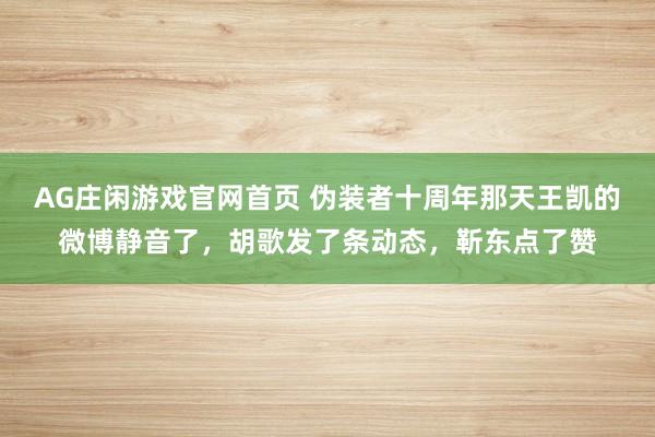 AG庄闲游戏官网首页 伪装者十周年那天王凯的微博静音了，胡歌发了条动态，靳东点了赞