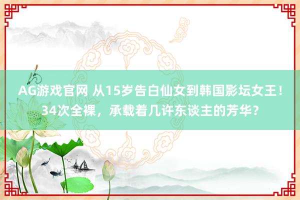 AG游戏官网 从15岁告白仙女到韩国影坛女王！34次全裸，承载着几许东谈主的芳华？