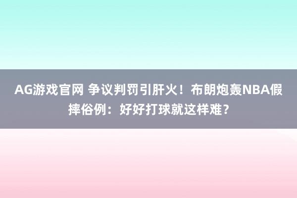 AG游戏官网 争议判罚引肝火！布朗炮轰NBA假摔俗例：好好打球就这样难？