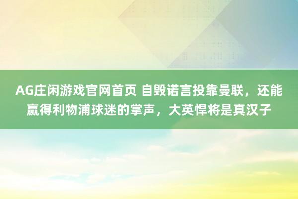 AG庄闲游戏官网首页 自毁诺言投靠曼联，还能赢得利物浦球迷的掌声，大英悍将是真汉子
