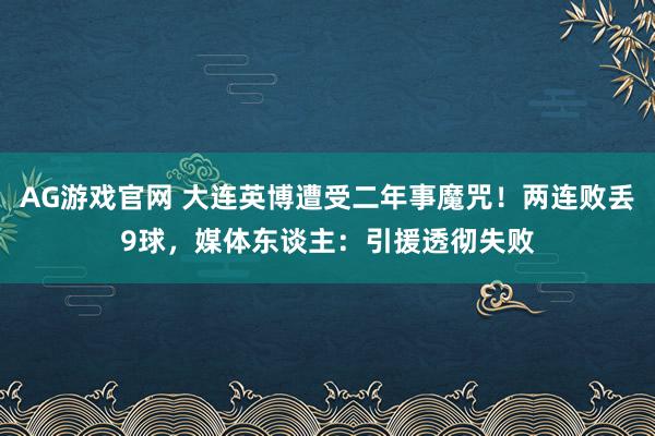 AG游戏官网 大连英博遭受二年事魔咒！两连败丢9球，媒体东谈主：引援透彻失败