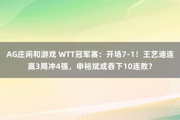 AG庄闲和游戏 WTT冠军赛：开场7-1！王艺迪连赢3局冲4强，申裕斌或吞下10连败？