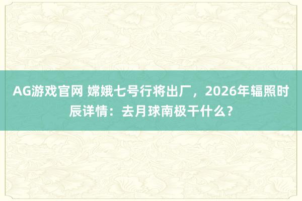AG游戏官网 嫦娥七号行将出厂，2026年辐照时辰详情：去月球南极干什么？