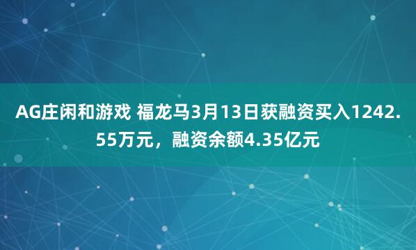 AG庄闲和游戏 福龙马3月13日获融资买入1242.55万元，融资余额4.35亿元