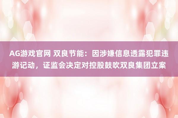 AG游戏官网 双良节能：因涉嫌信息透露犯罪违游记动，证监会决定对控股鼓吹双良集团立案
