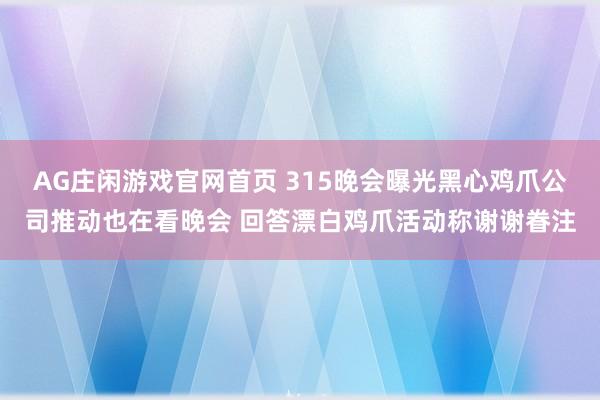 AG庄闲游戏官网首页 315晚会曝光黑心鸡爪公司推动也在看晚会 回答漂白鸡爪活动称谢谢眷注