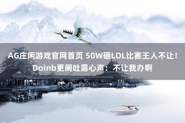 AG庄闲游戏官网首页 50W砸LOL比赛王人不让！Doinb更阑吐露心声：不让我办啊