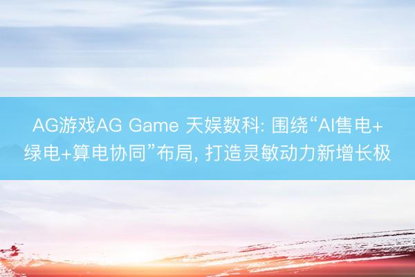 AG游戏AG Game 天娱数科: 围绕“AI售电+绿电+算电协同”布局, 打造灵敏动力新增长极